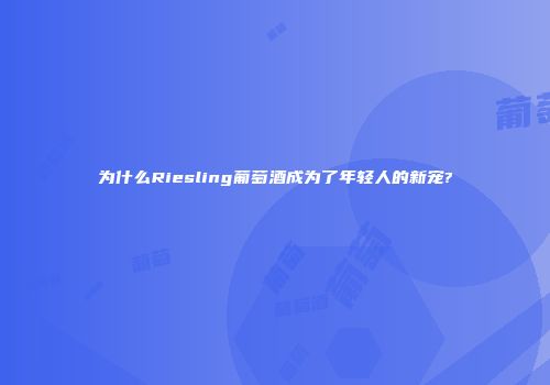 为什么Riesling葡萄酒成为了年轻人的新宠?
