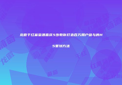 龙徽干红葡萄酒喜庆5步教你打造百万用户参与的H5策划方法