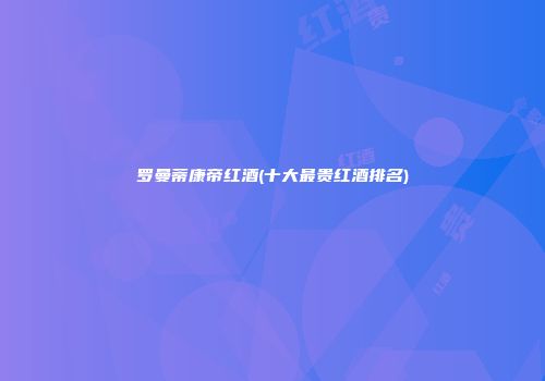 罗曼蒂康帝红酒(十大最贵红酒排名)