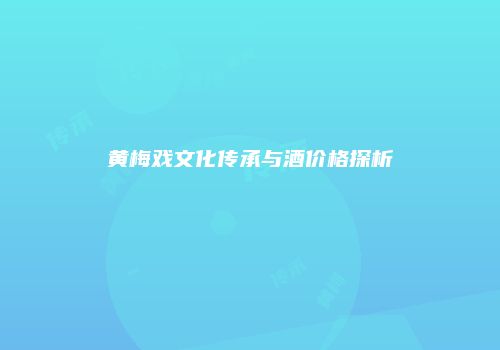 黄梅戏文化传承与酒价格探析