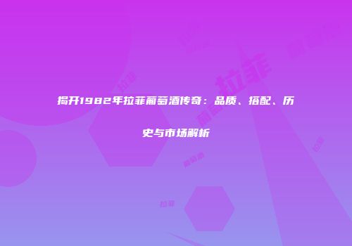揭开1982年拉菲葡萄酒传奇：品质、搭配、历史与市场解析