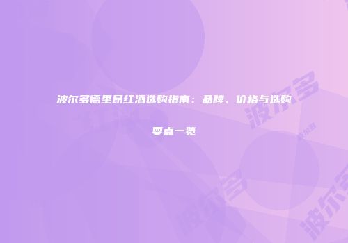 波尔多德里昂红酒选购指南：品牌、价格与选购要点一览