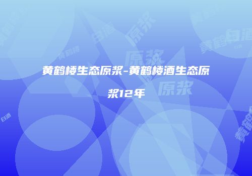 黄鹤楼生态原浆-黄鹤楼酒生态原浆12年