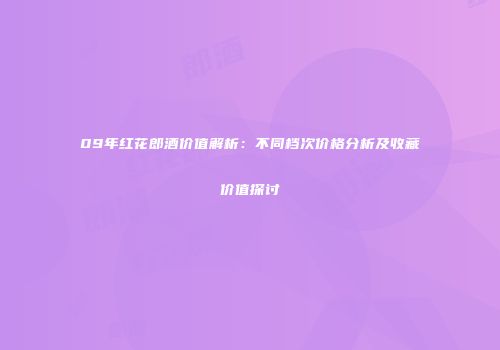 09年红花郎酒价值解析：不同档次价格分析及收藏价值探讨