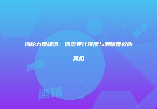 揭秘九度啤酒：原麦芽汁浓度与酒精度数的真相