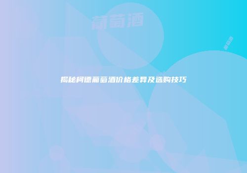 揭秘柯德葡萄酒价格差异及选购技巧