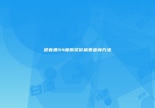 迎春酒54度原浆价格表查询方法