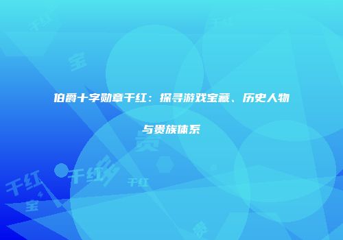 伯爵十字勋章干红：探寻游戏宝藏、历史人物与贵族体系