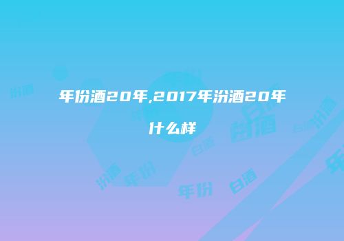 年份酒20年,2017年汾酒20年什么样