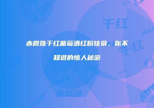 赤霞珠干红葡萄酒红粉佳荣，你不知道的惊人秘密