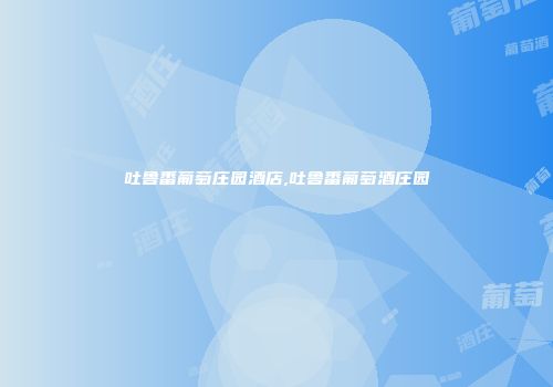 吐鲁番葡萄庄园酒店,吐鲁番葡萄酒庄园