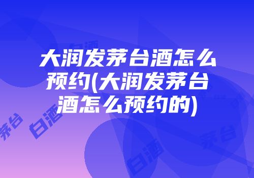 大润发茅台酒怎么预约(大润发茅台酒怎么预约的)