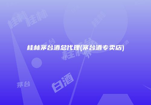 桂林茅台酒总代理(茅台酒专卖店)