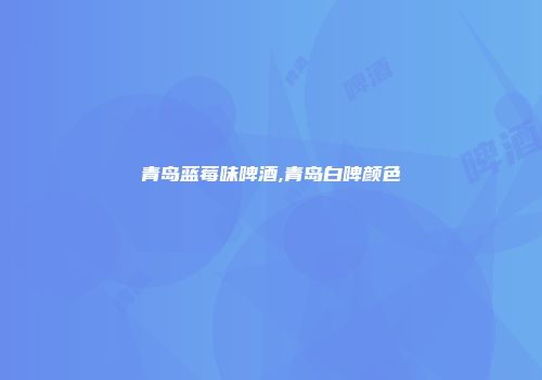 青岛蓝莓味啤酒,青岛白啤颜色