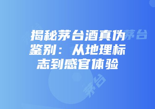 揭秘茅台酒真伪鉴别：从地理标志到感官体验