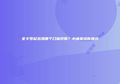 圣卡罗起泡酒哪个口味好喝？小编来给你推荐