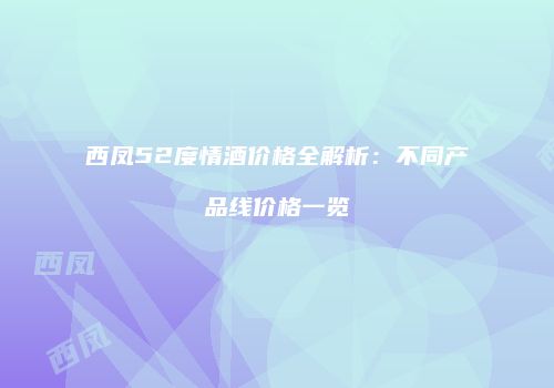 西凤52度情酒价格全解析：不同产品线价格一览