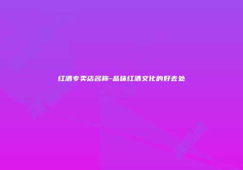 红酒专卖店名称-品味红酒文化的好去处