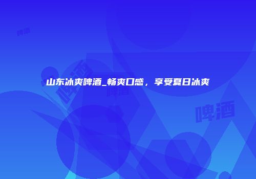 山东冰爽啤酒_畅爽口感，享受夏日冰爽