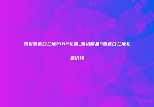 张裕窖藏白兰地1982礼盒_张裕精品3窖藏白兰地礼盒价钱