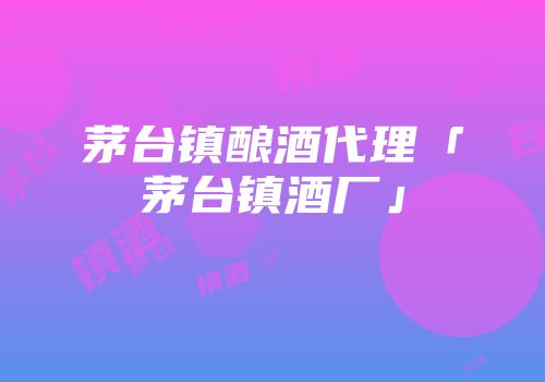 茅台镇酿酒代理「茅台镇酒厂」