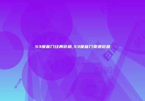 53度酱门经典价格,53度酱门贡酒价格