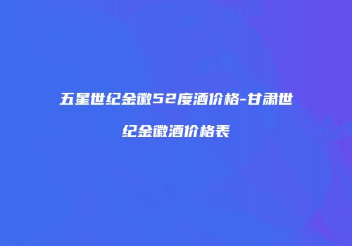 五星世纪金徽52度酒价格-甘肃世纪金徽酒价格表