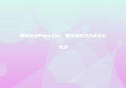 青岛啤酒节每年几号，你不能错过的美食和美酒