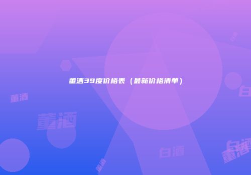 董酒39度价格表（最新价格清单）