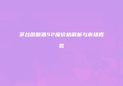 茅台原酿酒52度价格解析与市场概览