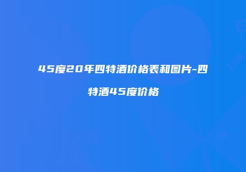 45度20年四特酒价格表和图片-四特酒45度价格