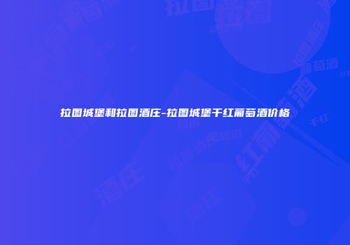 拉图城堡和拉图酒庄-拉图城堡干红葡萄酒价格