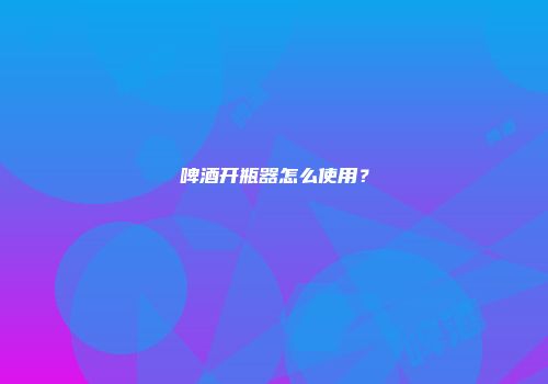 啤酒开瓶器怎么使用？