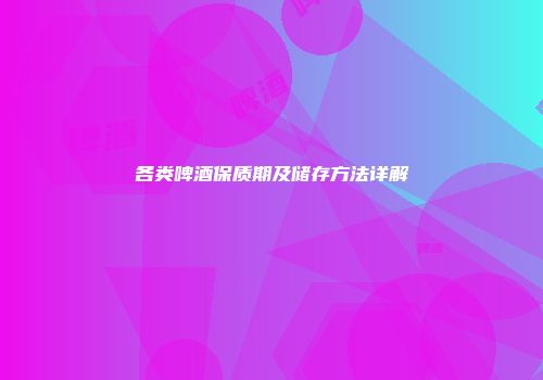各类啤酒保质期及储存方法详解
