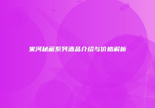 宋河秘藏系列酒品介绍与价格解析