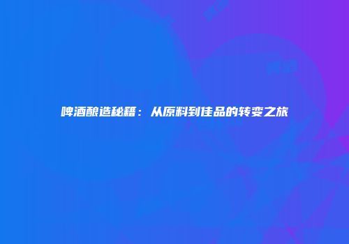 啤酒酿造秘籍：从原料到佳品的转变之旅