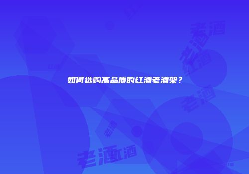 如何选购高品质的红酒老酒架？