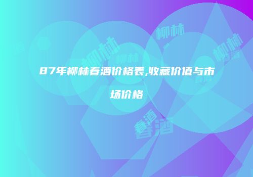 87年柳林春酒价格表,收藏价值与市场价格