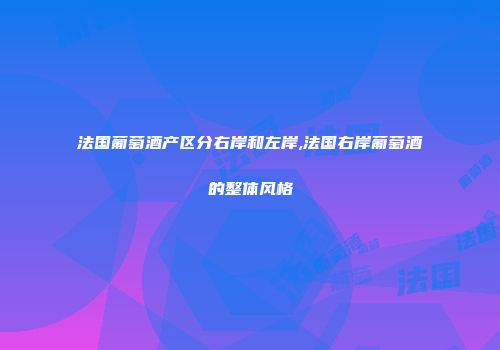 法国葡萄酒产区分右岸和左岸,法国右岸葡萄酒的整体风格