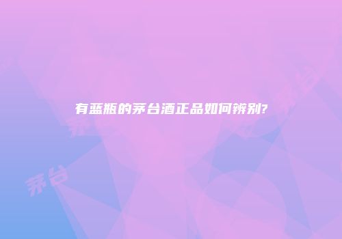 有蓝瓶的茅台酒正品如何辨别?