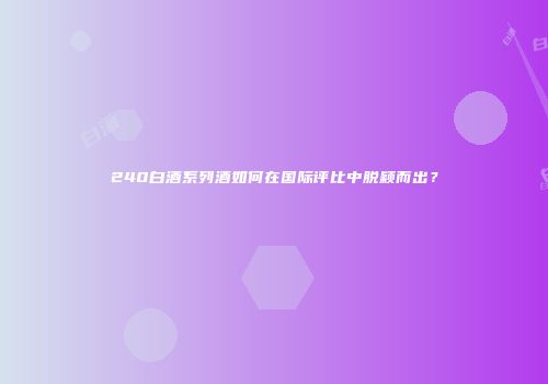 240白酒系列酒如何在国际评比中脱颖而出？