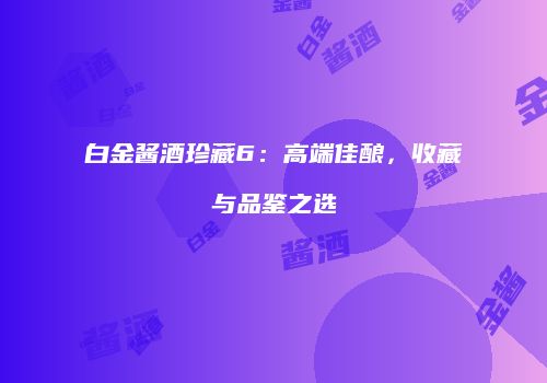 白金酱酒珍藏6：高端佳酿，收藏与品鉴之选