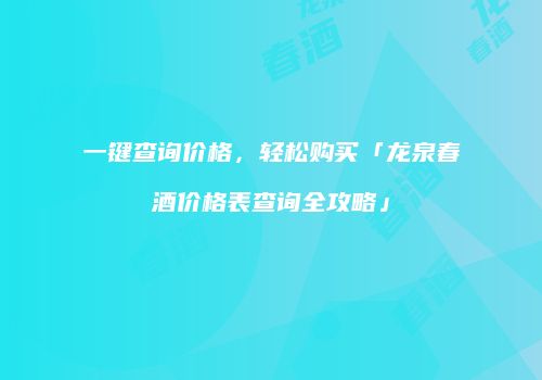 一键查询价格，轻松购买「龙泉春酒价格表查询全攻略」