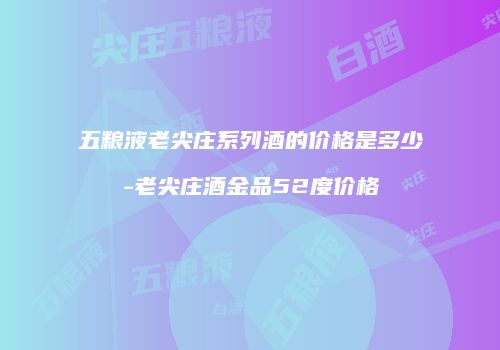 五粮液老尖庄系列酒的价格是多少-老尖庄酒金品52度价格