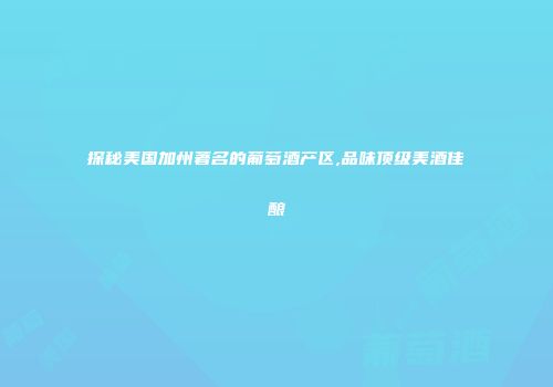 探秘美国加州著名的葡萄酒产区,品味顶级美酒佳酿