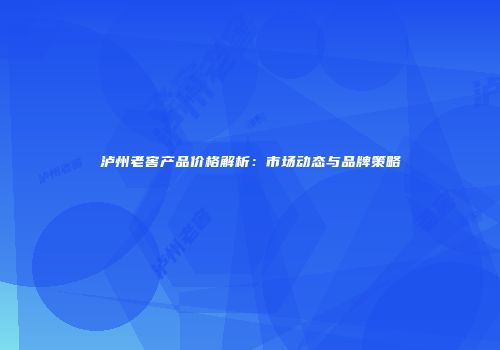 泸州老窖产品价格解析：市场动态与品牌策略