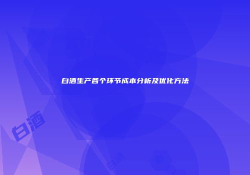白酒生产各个环节成本分析及优化方法