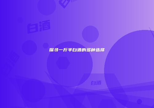 探寻一斤半白酒的多种选择