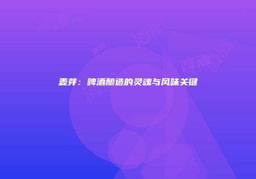 麦芽：啤酒酿造的灵魂与风味关键
