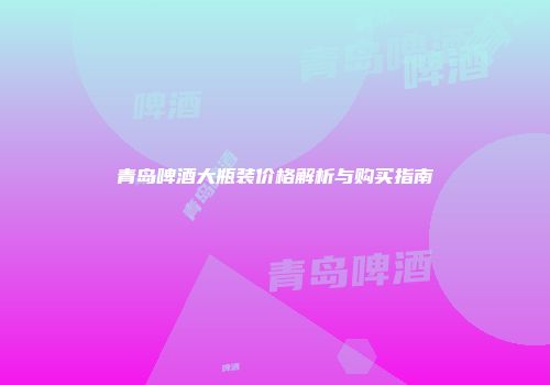 青岛啤酒大瓶装价格解析与购买指南
